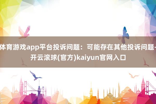 体育游戏app平台投诉问题：可能存在其他投诉问题-开云滚球(官方)kaiyun官网入口