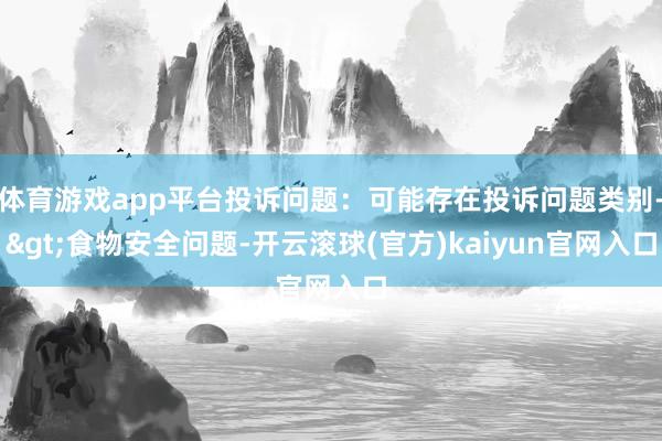 体育游戏app平台投诉问题：可能存在投诉问题类别->食物安全问题-开云滚球(官方)kaiyun官网入口