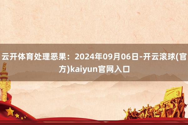 云开体育处理恶果：2024年09月06日-开云滚球(官方)kaiyun官网入口