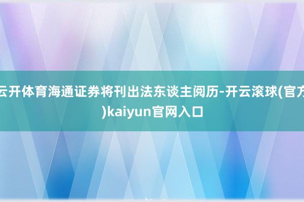 云开体育海通证券将刊出法东谈主阅历-开云滚球(官方)kaiyun官网入口