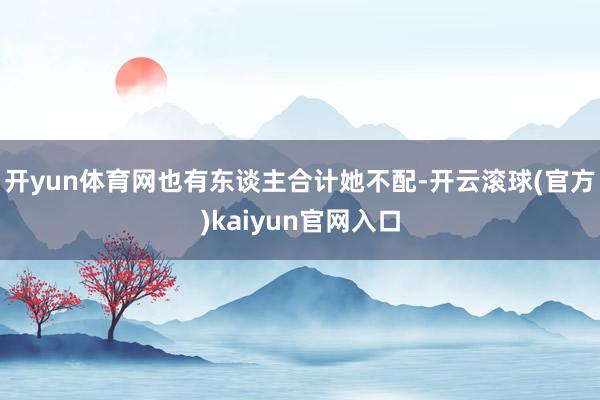 开yun体育网也有东谈主合计她不配-开云滚球(官方)kaiyun官网入口