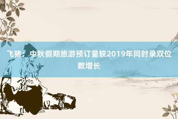 飞猪：中秋假期旅游预订量较2019年同时录双位数增长