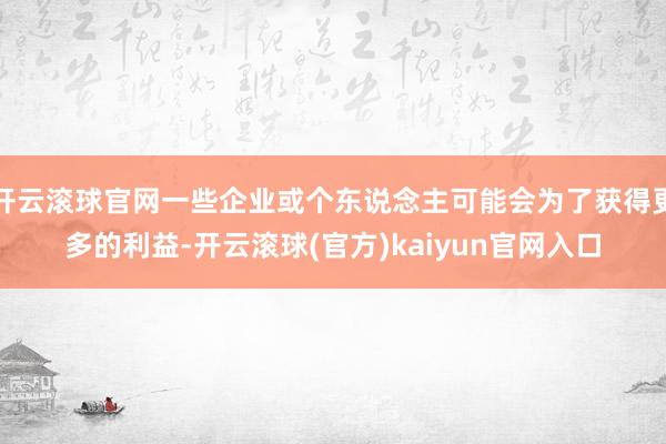 开云滚球官网一些企业或个东说念主可能会为了获得更多的利益-开云滚球(官方)kaiyun官网入口