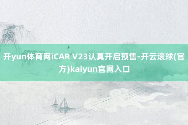 开yun体育网iCAR V23认真开启预售-开云滚球(官方)kaiyun官网入口