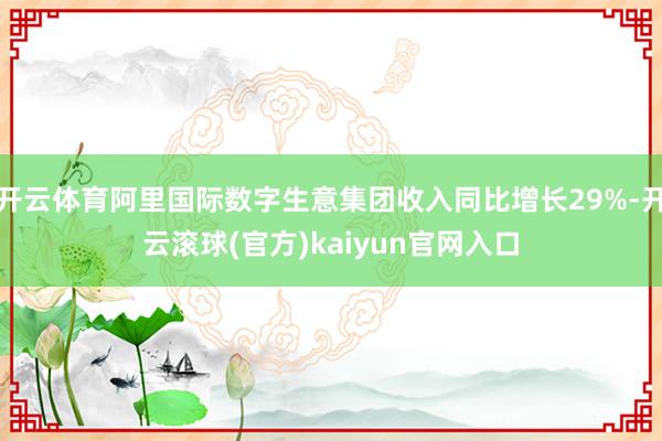 开云体育阿里国际数字生意集团收入同比增长29%-开云滚球(官方)kaiyun官网入口