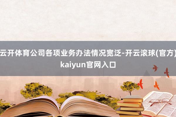 云开体育公司各项业务办法情况宽泛-开云滚球(官方)kaiyun官网入口