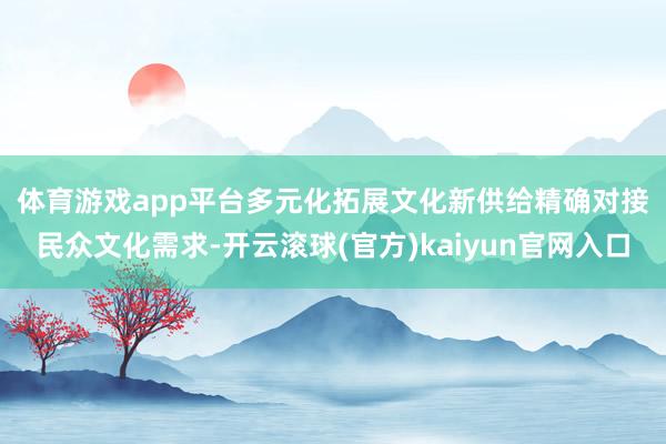 体育游戏app平台多元化拓展文化新供给　　精确对接民众文化需求-开云滚球(官方)kaiyun官网入口