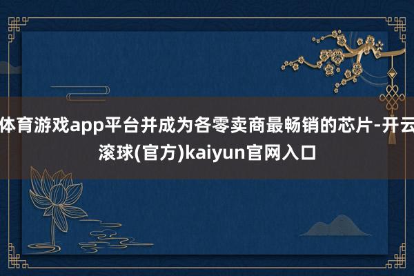 体育游戏app平台并成为各零卖商最畅销的芯片-开云滚球(官方)kaiyun官网入口