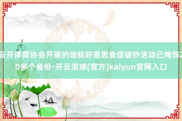 云开体育协会开展的地标好意思食促破钞活动已掩饰20多个省份-开云滚球(官方)kaiyun官网入口