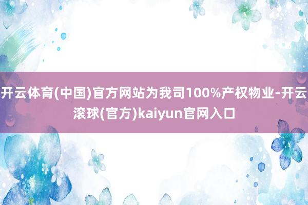 开云体育(中国)官方网站为我司100%产权物业-开云滚球(官方)kaiyun官网入口