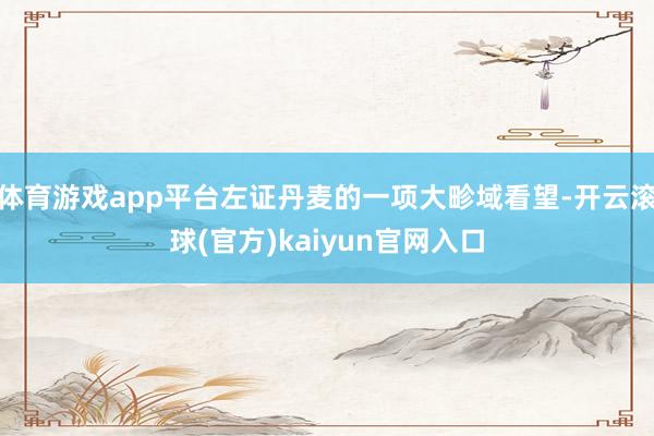 体育游戏app平台左证丹麦的一项大畛域看望-开云滚球(官方)kaiyun官网入口