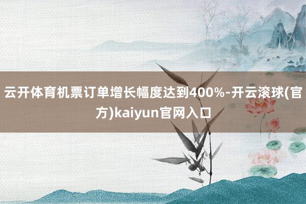 云开体育机票订单增长幅度达到400%-开云滚球(官方)kaiyun官网入口