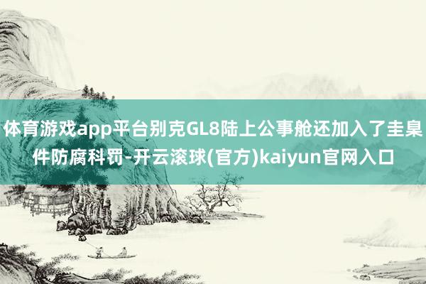 体育游戏app平台别克GL8陆上公事舱还加入了圭臬件防腐科罚-开云滚球(官方)kaiyun官网入口