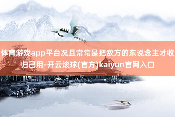 体育游戏app平台况且常常是把敌方的东说念主才收归己用-开云滚球(官方)kaiyun官网入口