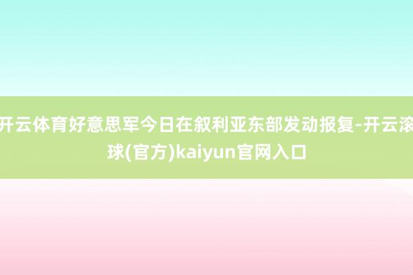 开云体育好意思军今日在叙利亚东部发动报复-开云滚球(官方)kaiyun官网入口