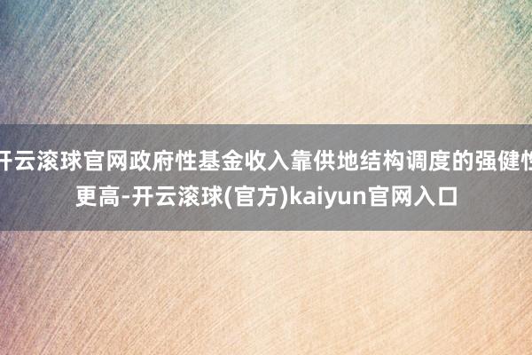 开云滚球官网政府性基金收入靠供地结构调度的强健性更高-开云滚球(官方)kaiyun官网入口