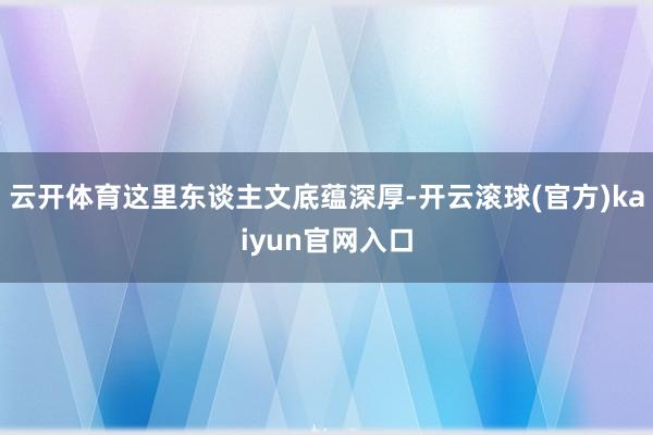 云开体育这里东谈主文底蕴深厚-开云滚球(官方)kaiyun官网入口