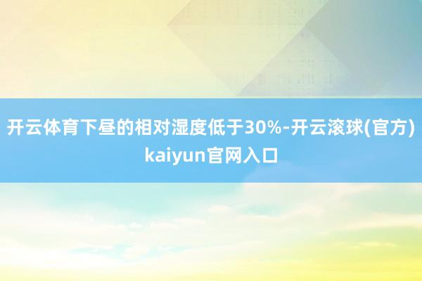 开云体育下昼的相对湿度低于30%-开云滚球(官方)kaiyun官网入口