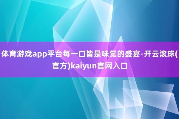 体育游戏app平台每一口皆是味觉的盛宴-开云滚球(官方)kaiyun官网入口