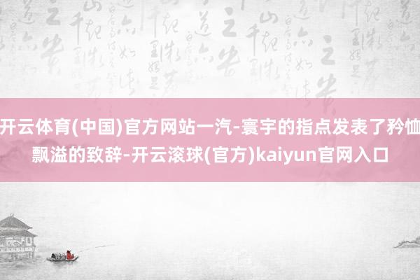 开云体育(中国)官方网站一汽-寰宇的指点发表了矜恤飘溢的致辞-开云滚球(官方)kaiyun官网入口