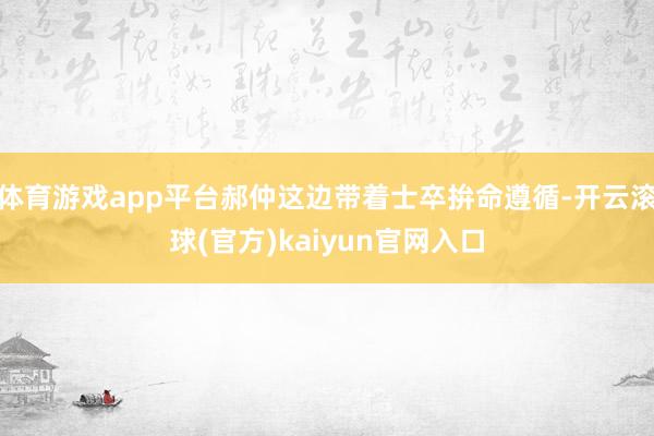 体育游戏app平台郝仲这边带着士卒拚命遵循-开云滚球(官方)kaiyun官网入口