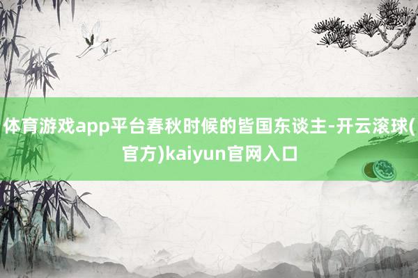 体育游戏app平台春秋时候的皆国东谈主-开云滚球(官方)kaiyun官网入口