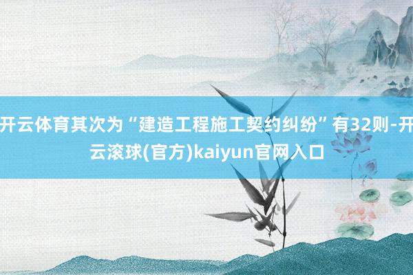 开云体育其次为“建造工程施工契约纠纷”有32则-开云滚球(官方)kaiyun官网入口