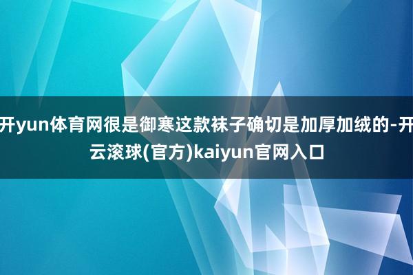 开yun体育网很是御寒这款袜子确切是加厚加绒的-开云滚球(官方)kaiyun官网入口