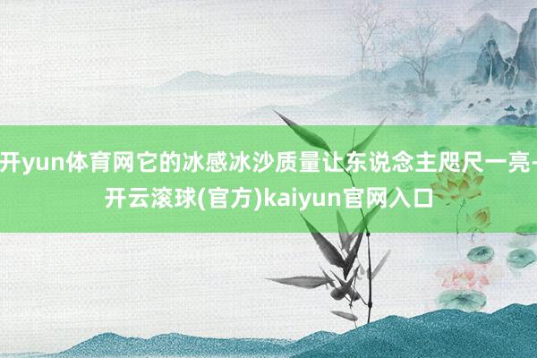 开yun体育网它的冰感冰沙质量让东说念主咫尺一亮-开云滚球(官方)kaiyun官网入口