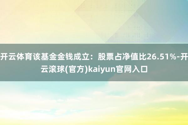 开云体育该基金金钱成立：股票占净值比26.51%-开云滚球(官方)kaiyun官网入口