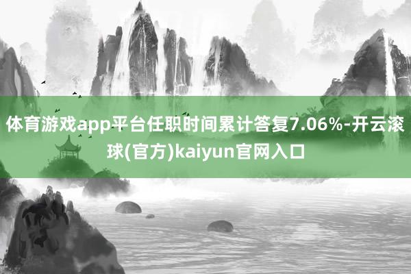 体育游戏app平台任职时间累计答复7.06%-开云滚球(官方)kaiyun官网入口