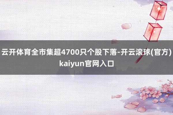 云开体育全市集超4700只个股下落-开云滚球(官方)kaiyun官网入口