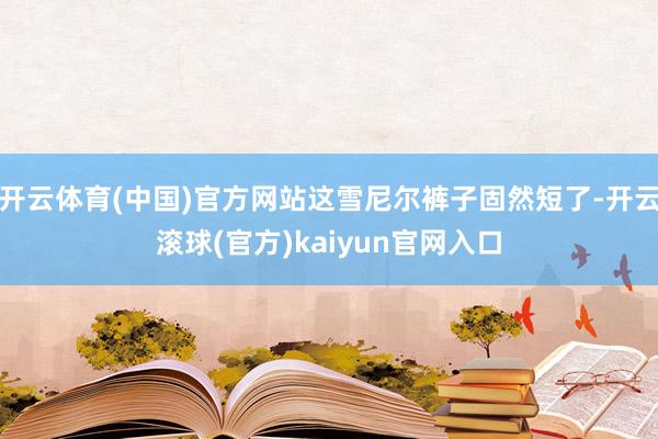 开云体育(中国)官方网站这雪尼尔裤子固然短了-开云滚球(官方)kaiyun官网入口