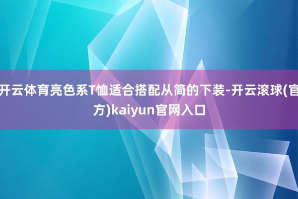 开云体育亮色系T恤适合搭配从简的下装-开云滚球(官方)kaiyun官网入口