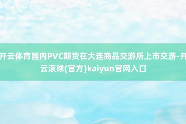 开云体育国内PVC期货在大连商品交游所上市交游-开云滚球(官方)kaiyun官网入口