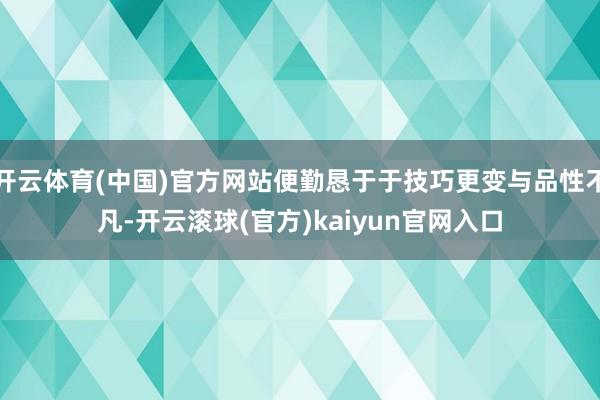 开云体育(中国)官方网站便勤恳于于技巧更变与品性不凡-开云滚球(官方)kaiyun官网入口