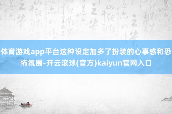 体育游戏app平台这种设定加多了扮装的心事感和恐怖氛围-开云滚球(官方)kaiyun官网入口