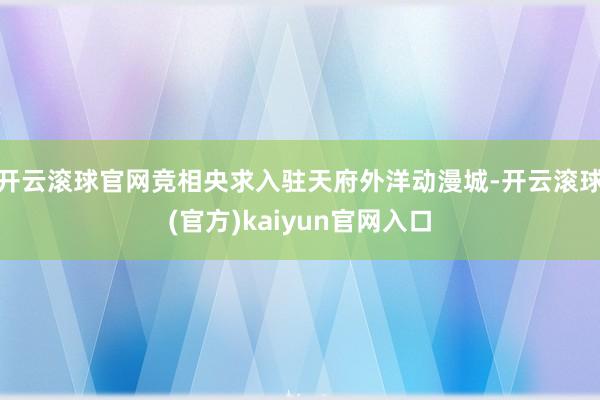 开云滚球官网竞相央求入驻天府外洋动漫城-开云滚球(官方)kaiyun官网入口