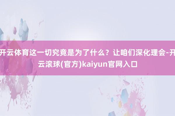 开云体育这一切究竟是为了什么？让咱们深化理会-开云滚球(官方)kaiyun官网入口