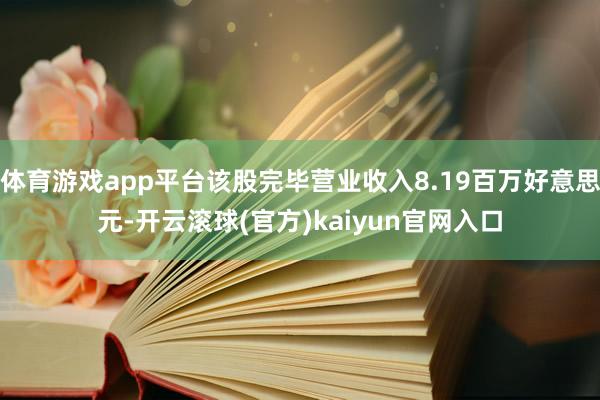 体育游戏app平台该股完毕营业收入8.19百万好意思元-开云滚球(官方)kaiyun官网入口