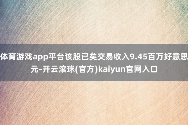 体育游戏app平台该股已矣交易收入9.45百万好意思元-开云滚球(官方)kaiyun官网入口