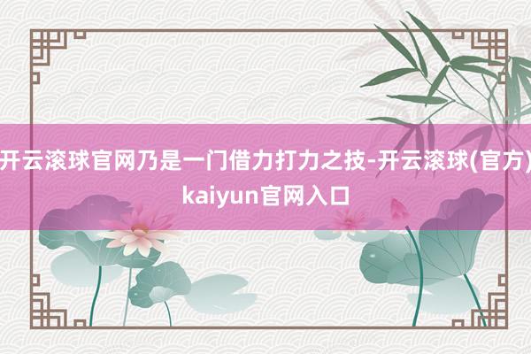 开云滚球官网乃是一门借力打力之技-开云滚球(官方)kaiyun官网入口