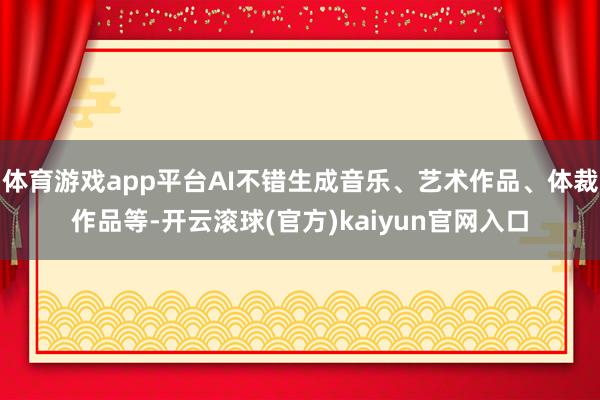 体育游戏app平台AI不错生成音乐、艺术作品、体裁作品等-开云滚球(官方)kaiyun官网入口