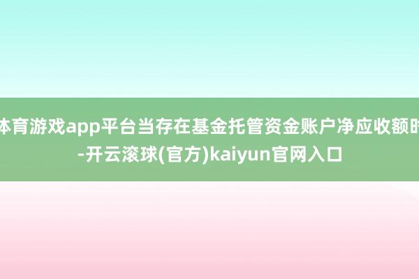 体育游戏app平台当存在基金托管资金账户净应收额时-开云滚球(官方)kaiyun官网入口