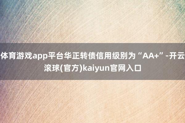 体育游戏app平台华正转债信用级别为“AA+”-开云滚球(官方)kaiyun官网入口