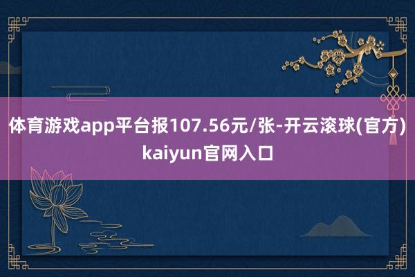 体育游戏app平台报107.56元/张-开云滚球(官方)kaiyun官网入口