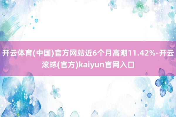 开云体育(中国)官方网站近6个月高潮11.42%-开云滚球(官方)kaiyun官网入口