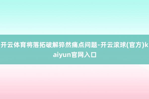 开云体育将落拓破解猝然痛点问题-开云滚球(官方)kaiyun官网入口