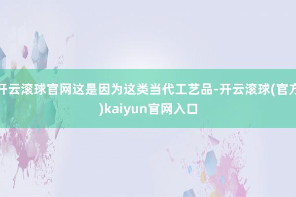 开云滚球官网这是因为这类当代工艺品-开云滚球(官方)kaiyun官网入口