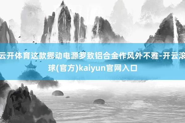 云开体育这款挪动电源罗致铝合金作风外不雅-开云滚球(官方)kaiyun官网入口